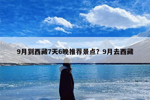 9月到西藏7天6晚推荐景点？9月去西藏