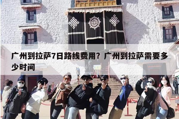 广州到拉萨7日路线费用？广州到拉萨需要多少时间