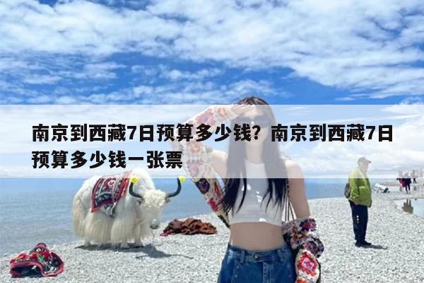 南京到西藏7日预算多少钱？南京到西藏7日预算多少钱一张票