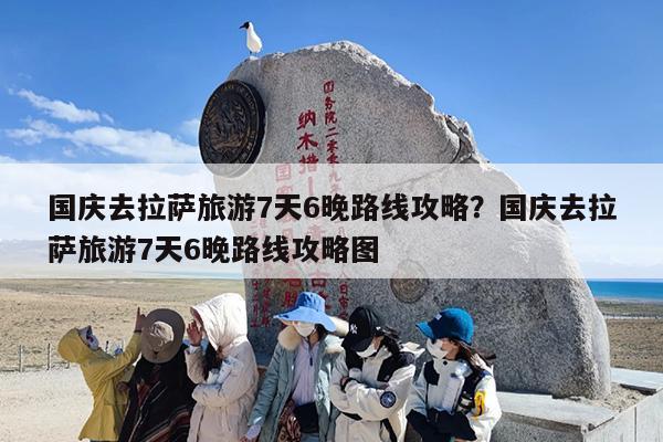 国庆去拉萨旅游7天6晚路线攻略?国庆去拉萨旅游7天6晚路线攻略图 国庆去拉萨旅游7天6晚路线攻略?国庆去拉萨旅游7天6晚路线攻略图