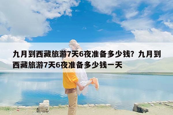 九月到西藏旅游7天6夜准备多少钱？九月到西藏旅游7天6夜准备多少钱一天