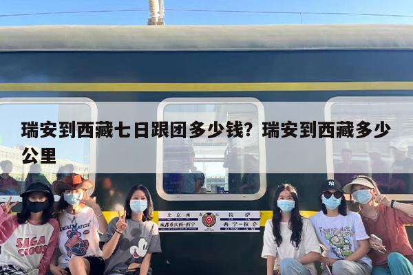 瑞安到西藏七日跟团多少钱？瑞安到西藏多少公里