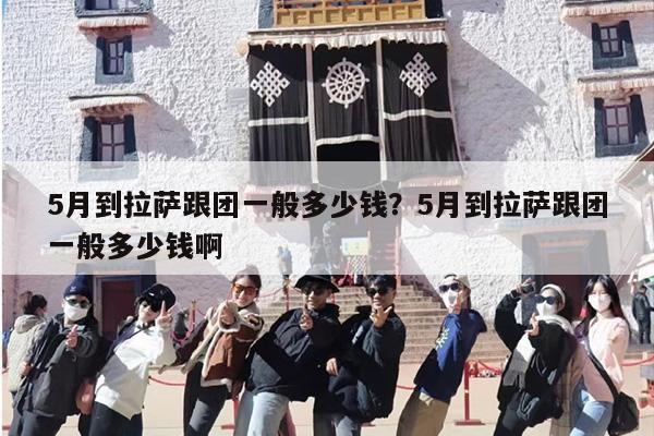 5月到拉萨跟团一般多少钱？5月到拉萨跟团一般多少钱啊