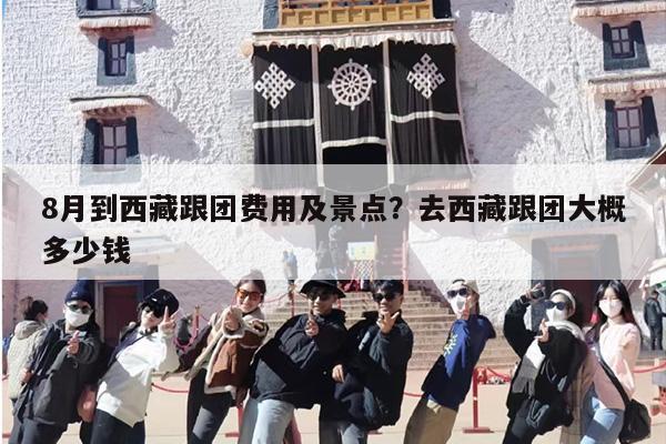 8月到西藏跟团费用及景点？去西藏跟团大概多少钱