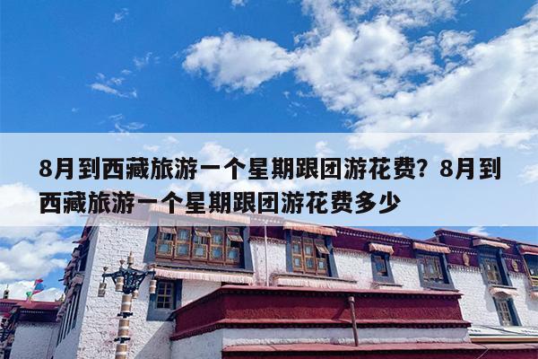 8月到西藏旅游一个星期跟团游花费？8月到西藏旅游一个星期跟团游花费多少
