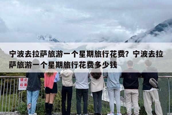 宁波去拉萨旅游一个星期旅行花费？宁波去拉萨旅游一个星期旅行花费多少钱