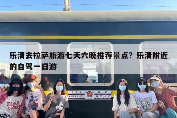 乐清去拉萨旅游七天六晚推荐景点？乐清附近的自驾一日游