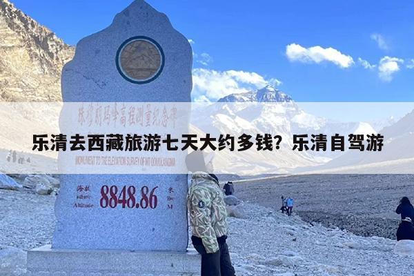 乐清去西藏旅游七天大约多钱？乐清自驾游