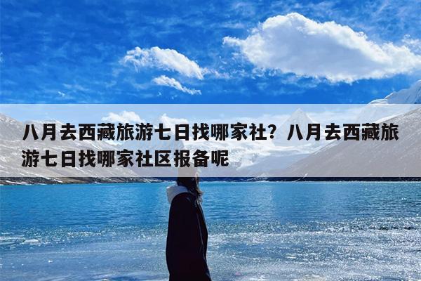 八月去西藏旅游七日找哪家社？八月去西藏旅游七日找哪家社区报备呢