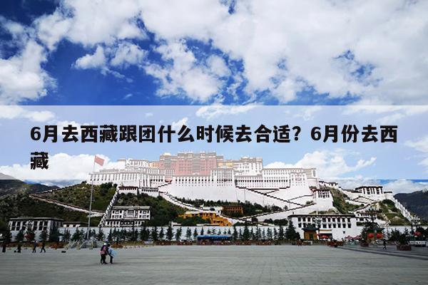 6月去西藏跟团什么时候去合适？6月份去西藏