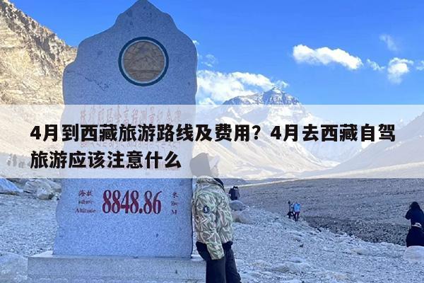 4月到西藏旅游路线及费用？4月去西藏自驾旅游应该注意什么