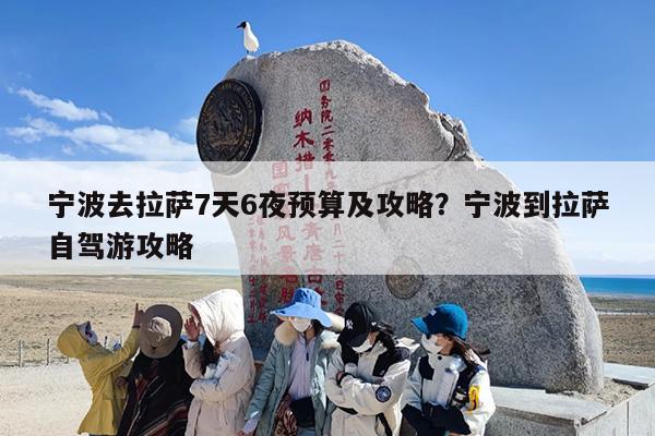 宁波去拉萨7天6夜预算及攻略？宁波到拉萨自驾游攻略