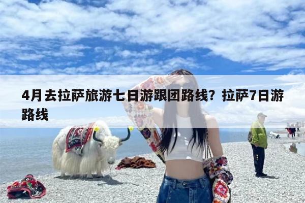 4月去拉萨旅游七日游跟团路线？拉萨7日游路线