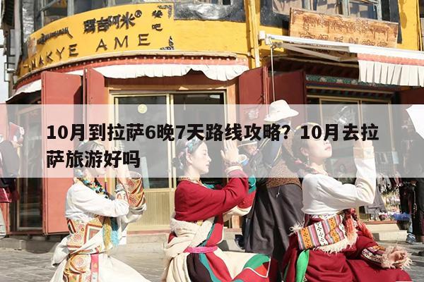 10月到拉萨6晚7天路线攻略？10月去拉萨旅游好吗