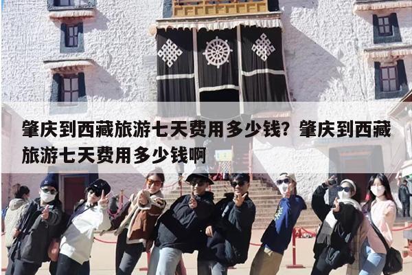 肇庆到西藏旅游七天费用多少钱？肇庆到西藏旅游七天费用多少钱啊