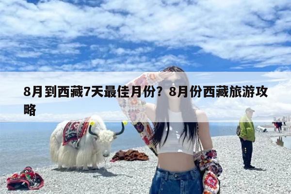 8月到西藏7天最佳月份？8月份西藏旅游攻略