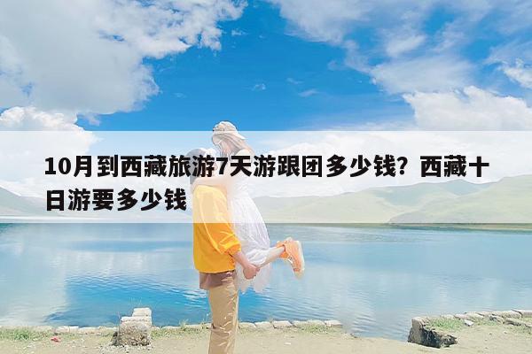10月到西藏旅游7天游跟团多少钱？西藏十日游要多少钱