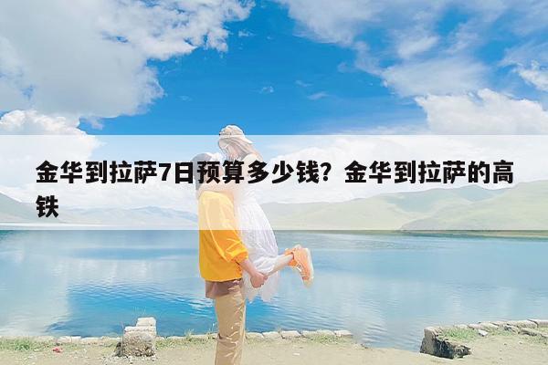 金华到拉萨7日预算多少钱？金华到拉萨的高铁
