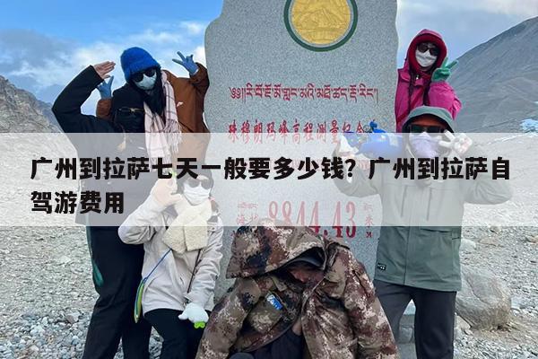 广州到拉萨七天一般要多少钱？广州到拉萨自驾游费用