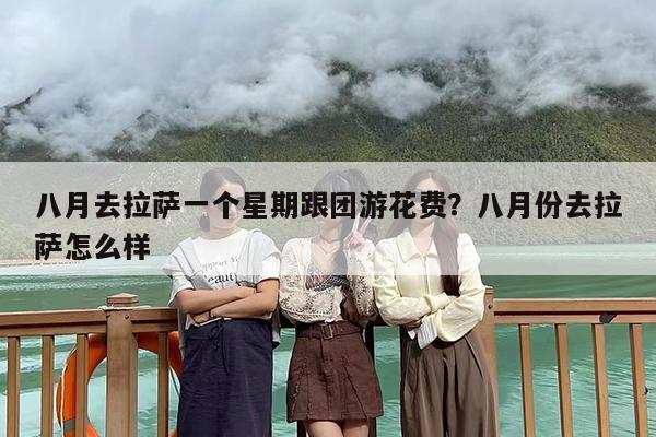 八月去拉萨一个星期跟团游花费？八月份去拉萨怎么样