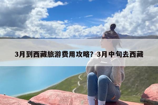 3月到西藏旅游费用攻略？3月中旬去西藏
