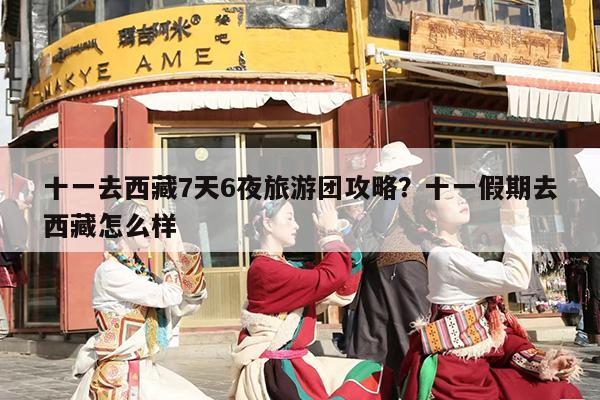 十一去西藏7天6夜旅游团攻略？十一假期去西藏怎么样