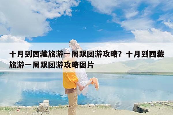 十月到西藏旅游一周跟团游攻略？十月到西藏旅游一周跟团游攻略图片