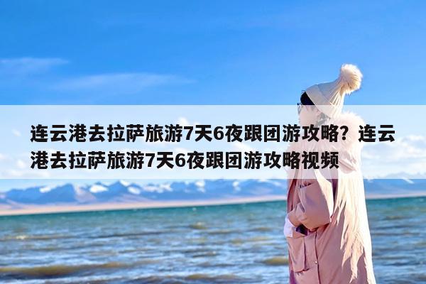 连云港去拉萨旅游7天6夜跟团游攻略?连云港去拉萨旅游7天6夜跟团游攻略视频 连云港去拉萨旅游7天6夜跟团游攻略?连云港去拉萨旅游7天6夜跟团游攻略视频