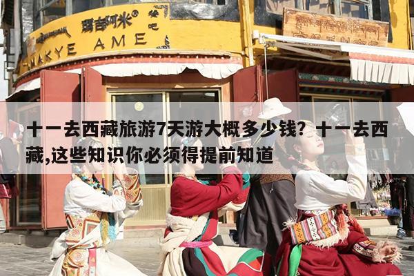 十一去西藏旅游7天游大概多少钱？十一去西藏,这些知识你必须得提前知道