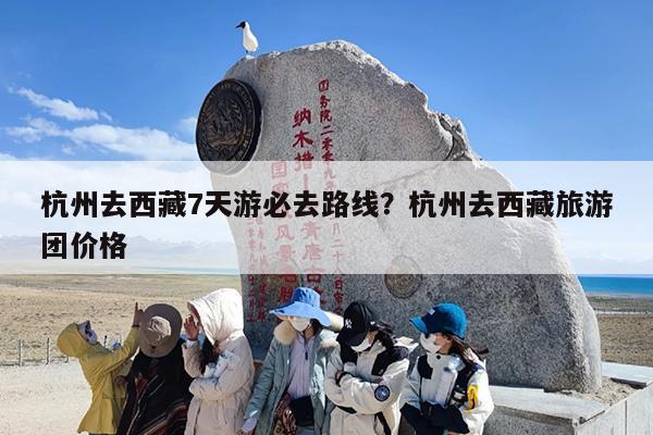 杭州去西藏7天游必去路线?杭州去西藏旅游团价格 杭州去西藏7天游必去路线?杭州去西藏旅游团价格