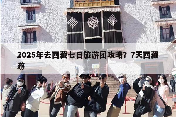 2025年去西藏七日旅游团攻略？7天西藏游