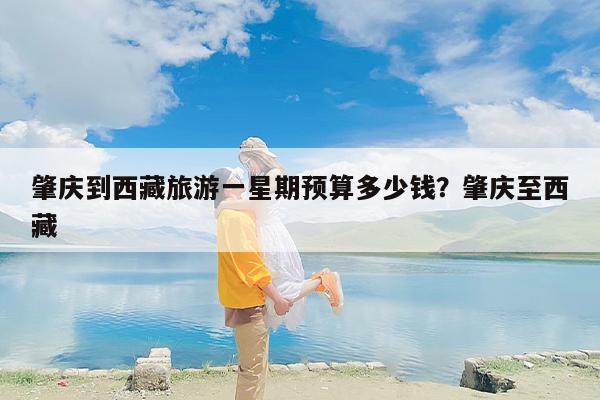 肇庆到西藏旅游一星期预算多少钱？肇庆至西藏