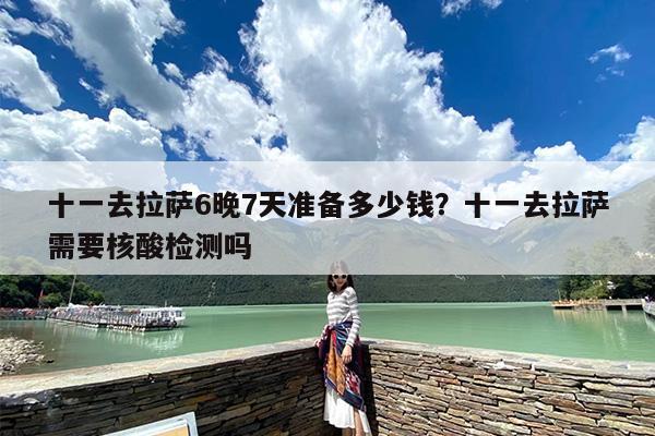 十一去拉萨6晚7天准备多少钱？十一去拉萨需要核酸检测吗