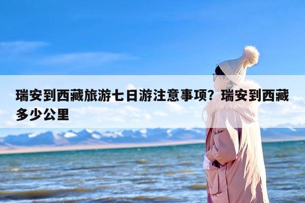 瑞安到西藏旅游七日游注意事项？瑞安到西藏多少公里