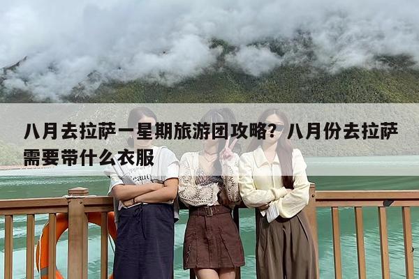 八月去拉萨一星期旅游团攻略?八月份去拉萨需要带什么衣服 八月去拉萨一星期旅游团攻略?八月份去拉萨需要带什么衣服