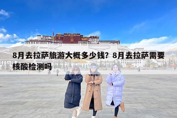 8月去拉萨旅游大概多少钱?8月去拉萨需要核酸检测吗 8月去拉萨旅游大概多少钱?8月去拉萨需要核酸检测吗