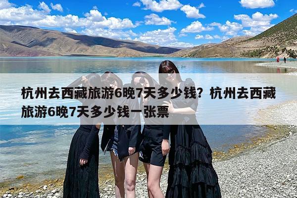 杭州去西藏旅游6晚7天多少钱？杭州去西藏旅游6晚7天多少钱一张票