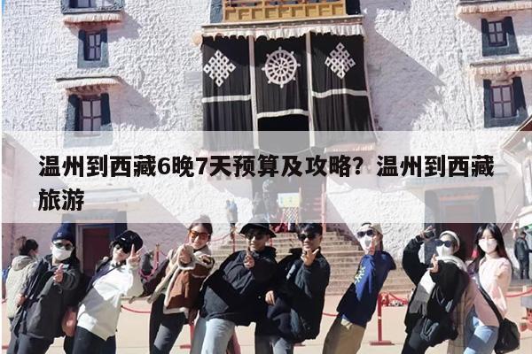 温州到西藏6晚7天预算及攻略？温州到西藏旅游