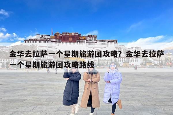 金华去拉萨一个星期旅游团攻略？金华去拉萨一个星期旅游团攻略路线