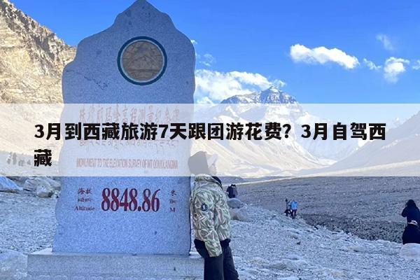 3月到西藏旅游7天跟团游花费？3月自驾西藏