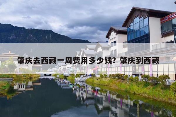 肇庆去西藏一周费用多少钱？肇庆到西藏