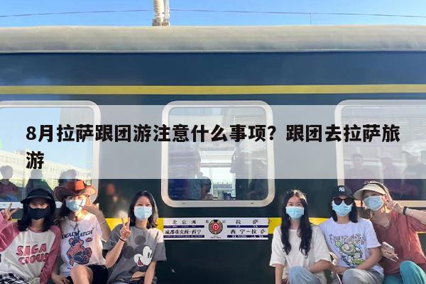 8月拉萨跟团游注意什么事项？跟团去拉萨旅游