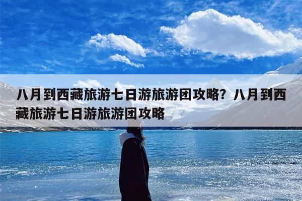 八月到西藏旅游七日游旅游团攻略？八月到西藏旅游七日游旅游团攻略