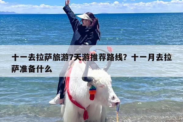 十一去拉萨旅游7天游推荐路线？十一月去拉萨准备什么