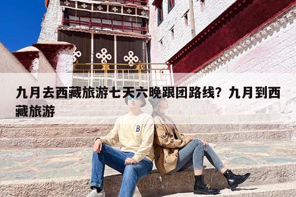 九月去西藏旅游七天六晚跟团路线？九月到西藏旅游