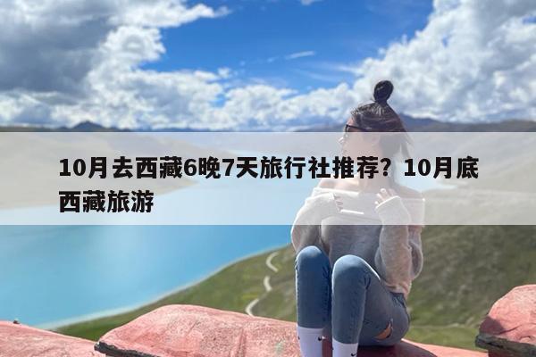 10月去西藏6晚7天旅行社推荐？10月底西藏旅游