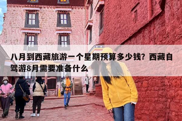 八月到西藏旅游一个星期预算多少钱？西藏自驾游8月需要准备什么