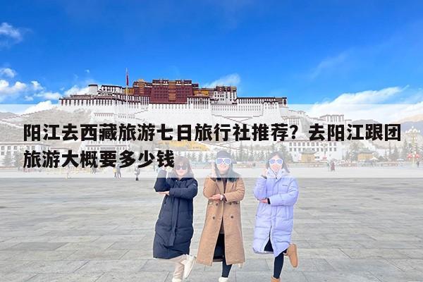 阳江去西藏旅游七日旅行社推荐？去阳江跟团旅游大概要多少钱