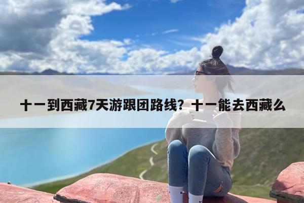 十一到西藏7天游跟团路线？十一能去西藏么
