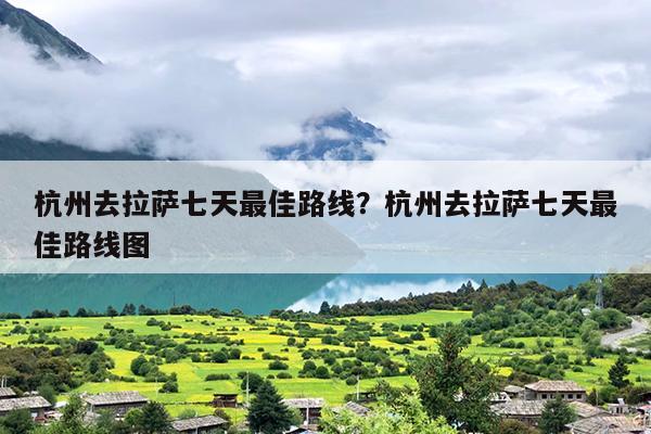 杭州去拉萨七天最佳路线？杭州去拉萨七天最佳路线图